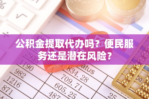 西林公积金提取代办吗？便民服务还是潜在风险？