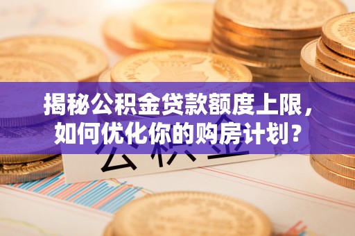 西林揭秘公积金贷款额度上限，如何优化你的购房计划？