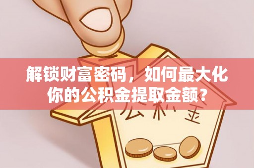 西林解锁财富密码，如何最大化你的公积金提取金额？