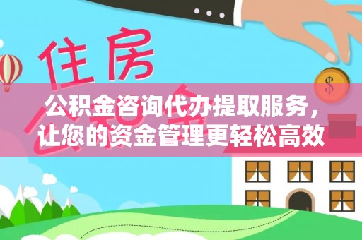 西林公积金咨询代办提取服务，让您的资金管理更轻松高效