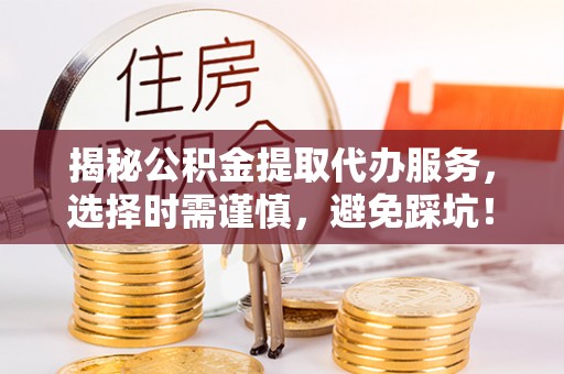 西林揭秘公积金提取代办服务，选择时需谨慎，避免踩坑！