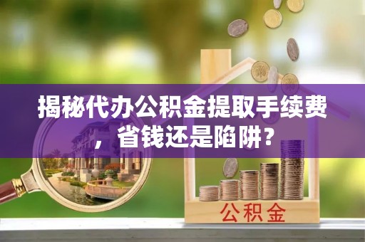 西林揭秘代办公积金提取手续费，省钱还是陷阱？