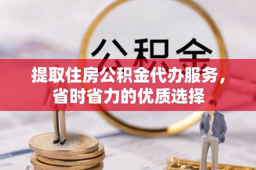 西林提取住房公积金代办服务，省时省力的优质选择