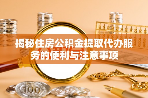 西林揭秘住房公积金提取代办服务的便利与注意事项