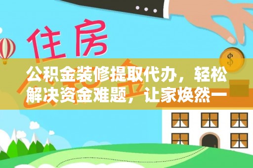 西林公积金装修提取代办，轻松解决资金难题，让家焕然一新