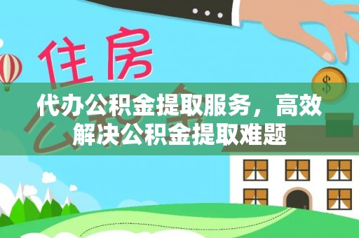 西林代办公积金提取服务，高效解决公积金提取难题