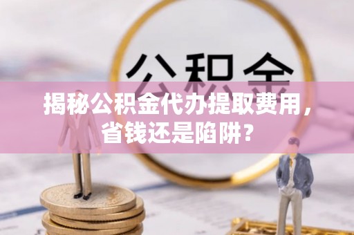 西林揭秘公积金代办提取费用，省钱还是陷阱？
