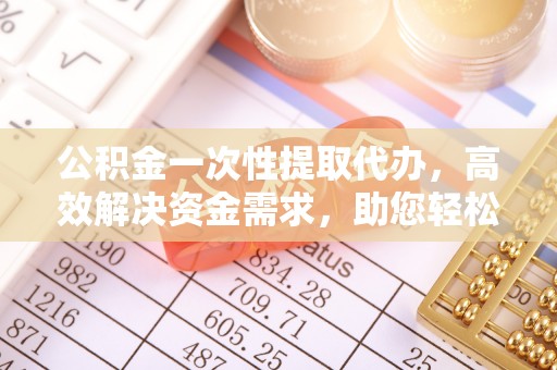 西林公积金一次性提取代办，高效解决资金需求，助您轻松应对生活难题