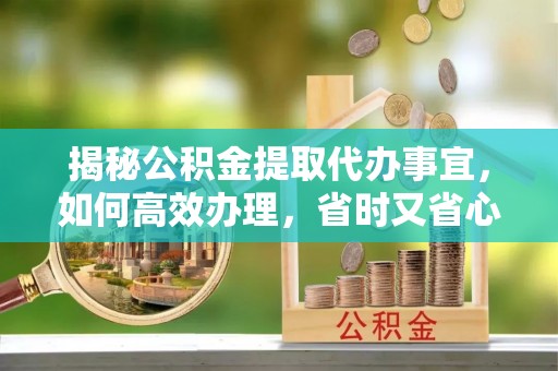 西林揭秘公积金提取代办事宜，如何高效办理，省时又省心？