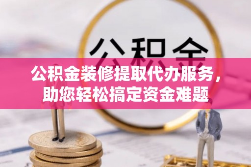 西林公积金装修提取代办服务，助您轻松搞定资金难题