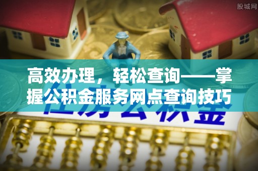 西林高效办理，轻松查询——掌握公积金服务网点查询技巧