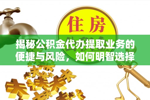 西林揭秘公积金代办提取业务的便捷与风险，如何明智选择？