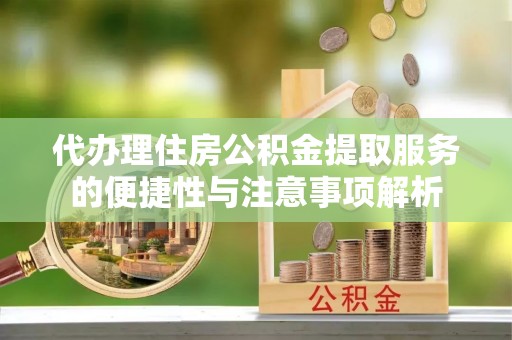 西林代办理住房公积金提取服务的便捷性与注意事项解析