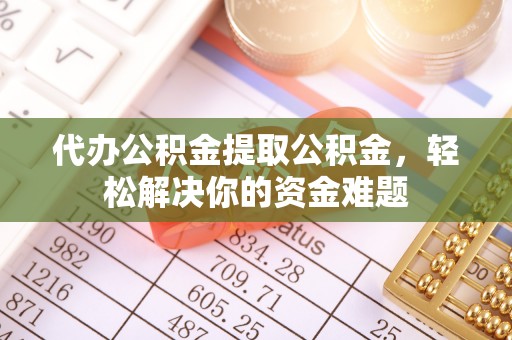 西林代办公积金提取公积金，轻松解决你的资金难题