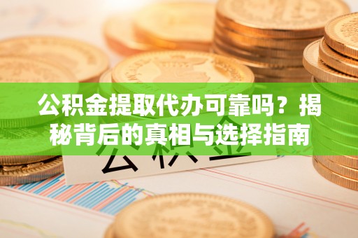 西林公积金提取代办可靠吗？揭秘背后的真相与选择指南