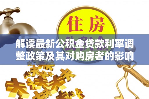 西林解读最新公积金贷款利率调整政策及其对购房者的影响