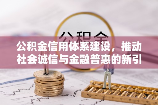 西林公积金信用体系建设，推动社会诚信与金融普惠的新引擎