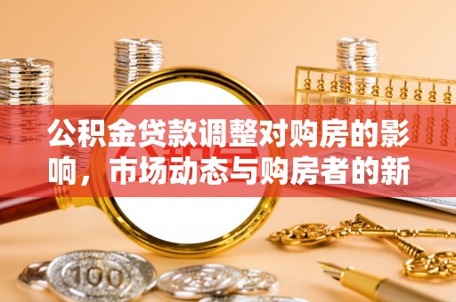 西林公积金贷款调整对购房的影响，市场动态与购房者的新选择