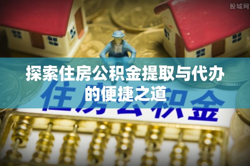西林探索住房公积金提取与代办的便捷之道