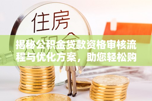 西林揭秘公积金贷款资格审核流程与优化方案，助您轻松购房
