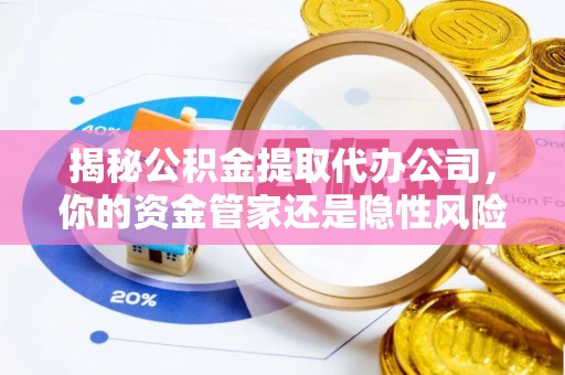 西林揭秘公积金提取代办公司，你的资金管家还是隐性风险？