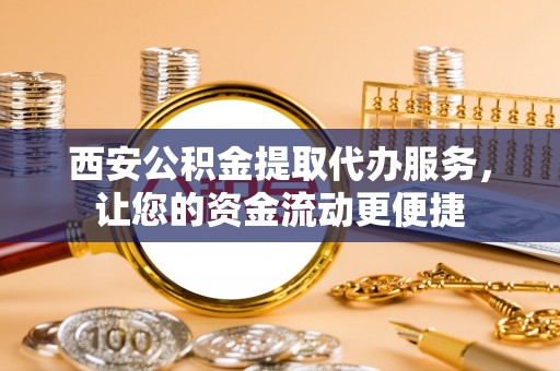 西林西安公积金提取代办服务，让您的资金流动更便捷