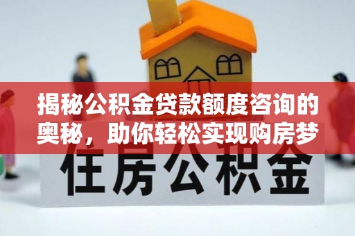 西林揭秘公积金贷款额度咨询的奥秘，助你轻松实现购房梦想