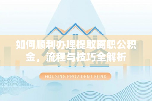 西林如何顺利办理提取离职公积金，流程与技巧全解析