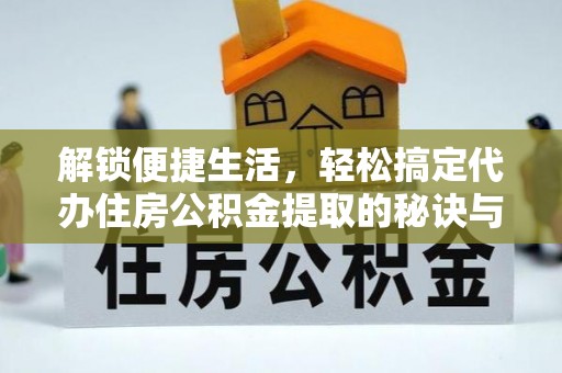 西林解锁便捷生活，轻松搞定代办住房公积金提取的秘诀与技巧