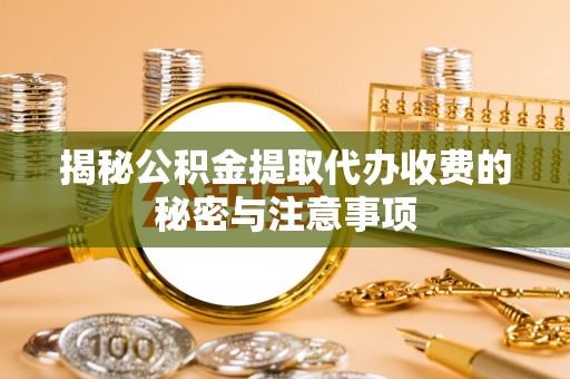 西林揭秘公积金提取代办收费的秘密与注意事项