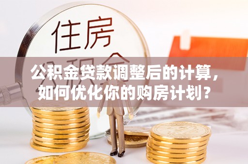 西林公积金贷款调整后的计算，如何优化你的购房计划？