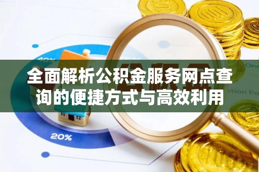 西林全面解析公积金服务网点查询的便捷方式与高效利用