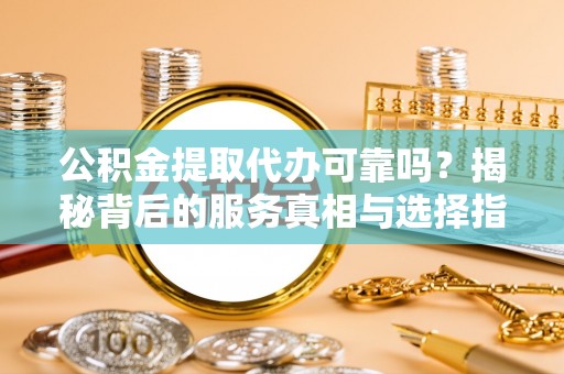西林公积金提取代办可靠吗？揭秘背后的服务真相与选择指南