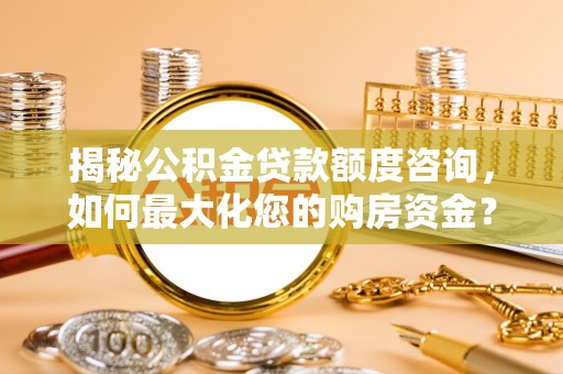 西林揭秘公积金贷款额度咨询，如何最大化您的购房资金？