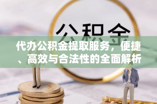 西林代办公积金提取服务，便捷、高效与合法性的全面解析