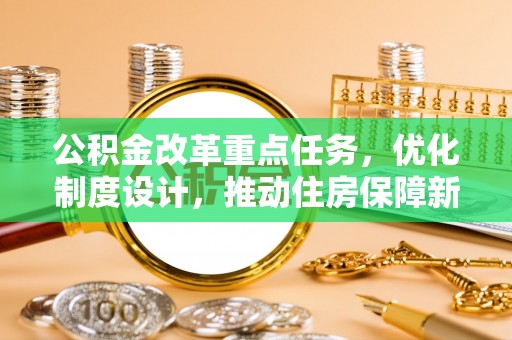 西林公积金改革重点任务，优化制度设计，推动住房保障新发展
