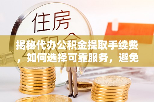 西林揭秘代办公积金提取手续费，如何选择可靠服务，避免隐形陷阱