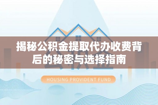 西林揭秘公积金提取代办收费背后的秘密与选择指南