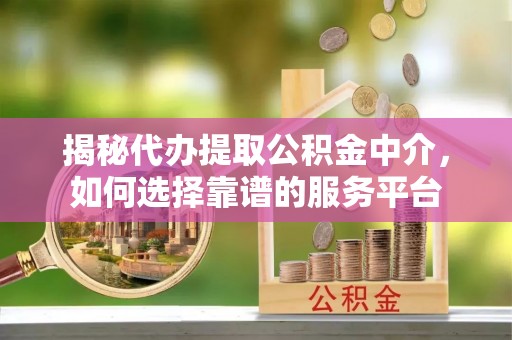 西林揭秘代办提取公积金中介，如何选择靠谱的服务平台