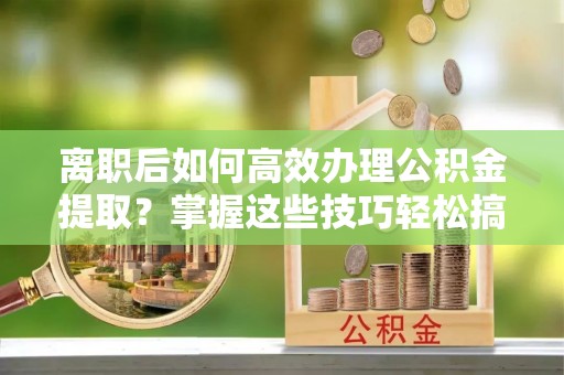 西林离职后如何高效办理公积金提取？掌握这些技巧轻松搞定