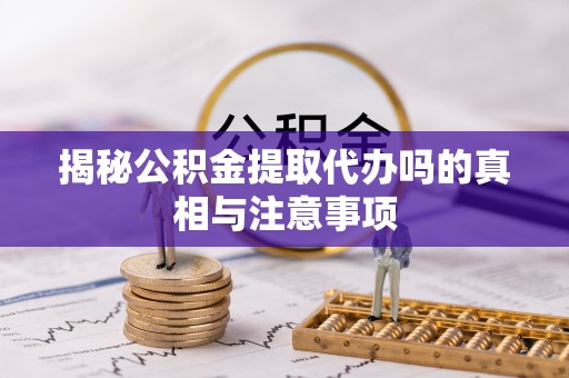 西林揭秘公积金提取代办吗的真相与注意事项