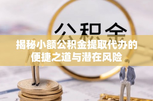 西林揭秘小额公积金提取代办的便捷之道与潜在风险