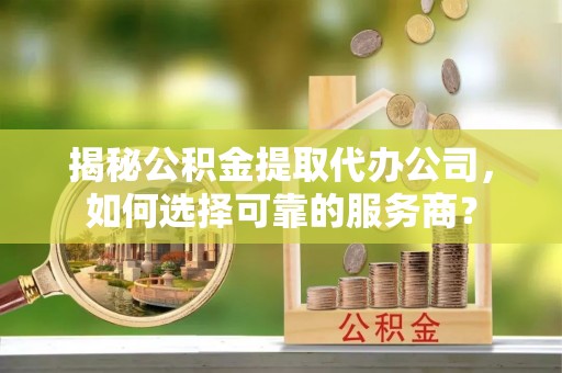 西林揭秘公积金提取代办公司，如何选择可靠的服务商？