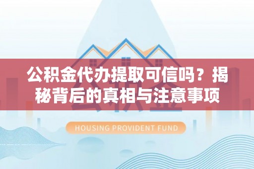 西林公积金代办提取可信吗？揭秘背后的真相与注意事项