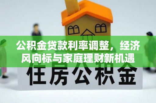 西林公积金贷款利率调整，经济风向标与家庭理财新机遇