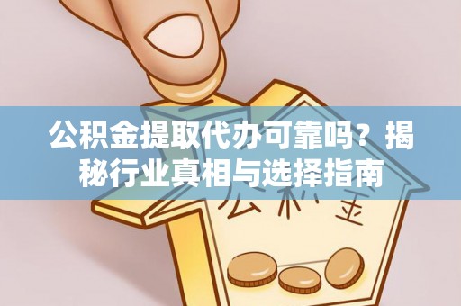 西林公积金提取代办可靠吗？揭秘行业真相与选择指南