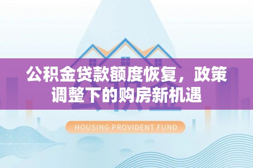 西林公积金贷款额度恢复，政策调整下的购房新机遇