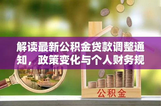 西林解读最新公积金贷款调整通知，政策变化与个人财务规划的影响