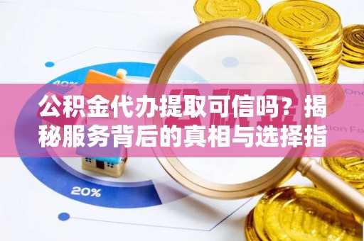 西林公积金代办提取可信吗？揭秘服务背后的真相与选择指南