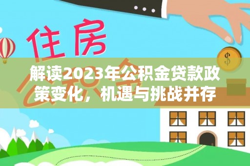 西林解读2023年公积金贷款政策变化，机遇与挑战并存